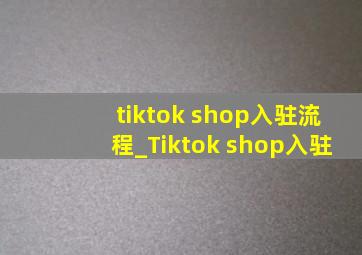 tiktok shop入驻流程_Tiktok shop入驻